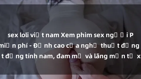 sex loli việt nam Xem phim sex người Pháp vietsub online miễn phí - Đỉnh cao của nghệ thuật đồng tính nam, đam mỹ và lãng mạn từ xứ sở hoa hồng!