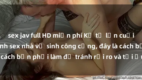 sex jav full HD miễn phí Kể từ lần cuối cùng bạn thực hành sex nhà vệ sinh công cộng, đây là cách bạn phải làm để tránh rủi ro và tối ưu trải nghiệm.