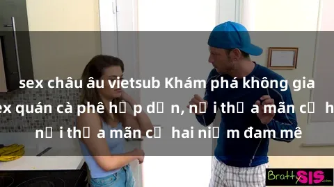 sex châu âu vietsub Khám phá không gian độc đáo tại sex quán cà phê hấp dẫn, nơi thỏa mãn cả hai niềm đam mê