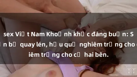 sex Việt Nam Khoảnh khắc đáng buồn: Sex khách sạn bị quay lén, hậu quả nghiêm trọng cho cả hai bên.