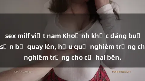 sex milf việt nam Khoảnh khắc đáng buồn: Sex khách sạn bị quay lén, hậu quả nghiêm trọng cho cả hai bên.