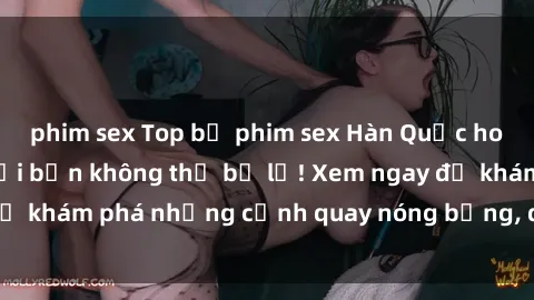 phim sex Top bộ phim sex Hàn Quốc hot nhất mọi thời đại bạn không thể bỏ lỡ! Xem ngay để khám phá những cảnh quay nóng bỏng, đầy nghẹt thở!