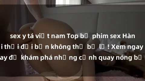 sex y tá việt nam Top bộ phim sex Hàn Quốc hot nhất mọi thời đại bạn không thể bỏ lỡ! Xem ngay để khám phá những cảnh quay nóng bỏng, đầy nghẹt thở!