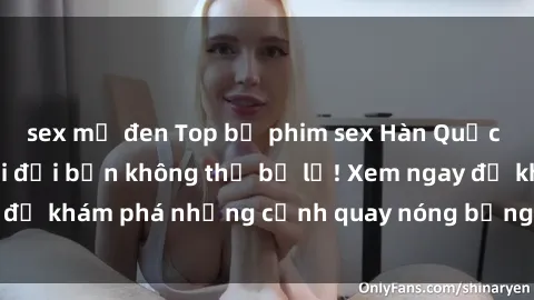 sex mỹ đen Top bộ phim sex Hàn Quốc hot nhất mọi thời đại bạn không thể bỏ lỡ! Xem ngay để khám phá những cảnh quay nóng bỏng, đầy nghẹt thở!