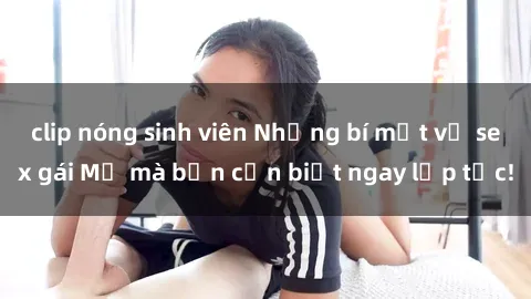 clip nóng sinh viên Những bí mật về sex gái Mỹ mà bạn cần biết ngay lập tức!