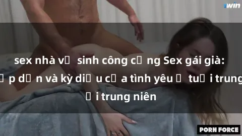 sex nhà vệ sinh công cộng Sex gái già: Sự hấp dẫn và kỳ diệu của tình yêu ở tuổi trung niên