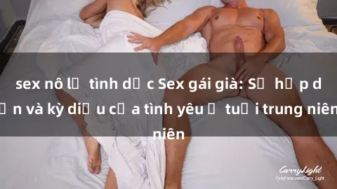 sex nô lệ tình dục Sex gái già: Sự hấp dẫn và kỳ diệu của tình yêu ở tuổi trung niên