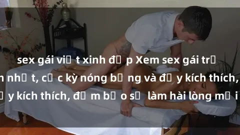 sex gái việt xinh đẹp Xem sex gái trẻ không che hấp dẫn nhất, cực kỳ nóng bỏng và đầy kích thích, đảm bảo sẽ làm hài lòng mọi người!