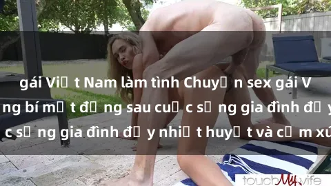 gái Việt Nam làm tình Chuyện sex gái Việt có chồng: Những bí mật đằng sau cuộc sống gia đình đầy nhiệt huyết và cảm xúc