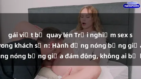 gái việt bị quay lén Trải nghiệm sex sinh viên sôi động trong khách sạn: Hành động nóng bỏng giữa đám đông, không ai bị bỏ lỡ