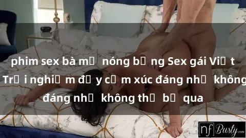 phim sex bà mẹ nóng bỏng Sex gái Việt Nam có con: Trải nghiệm đầy cảm xúc đáng nhớ không thể bỏ qua