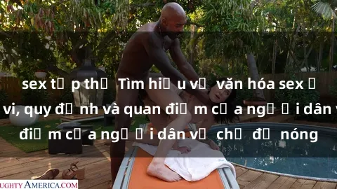 sex tập thể Tìm hiểu về văn hóa sex ở Việt Nam: Hành vi, quy định và quan điểm của người dân về chủ đề nóng
