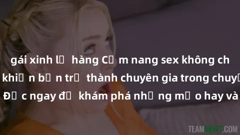 gái xinh lộ hàng Cẩm nang sex không che: Những bí quyết khiến bạn trở thành chuyên gia trong chuyện ấy! Đọc ngay để khám phá những mẹo hay và bí quyết tình dục không che.