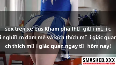 sex trên xe bus Khám phá thế giới mới của sex online: trải nghiệm đam mê và kích thích mọi giác quan ngay từ hôm nay!