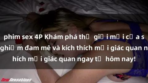 phim sex 4P Khám phá thế giới mới của sex online: trải nghiệm đam mê và kích thích mọi giác quan ngay từ hôm nay!