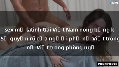 sex mỹ latinh Gái Việt Nam nóng bỏng khi làm tình: Sự quyến rũ của người phụ nữ Việt trong phòng ngủ