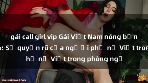 gái call girl vip Gái Việt Nam nóng bỏng khi làm tình: Sự quyến rũ của người phụ nữ Việt trong phòng ngủ