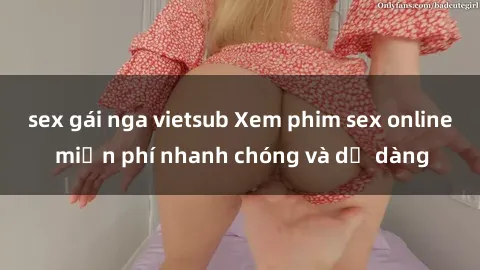 sex gái nga vietsub Xem phim sex online miễn phí nhanh chóng và dễ dàng