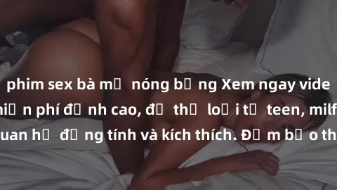 phim sex bà mẹ nóng bỏng Xem ngay video sex không che miễn phí đỉnh cao, đủ thể loại từ teen, milf đến các cảnh quan hệ đồng tính và kích thích. Đảm bảo thoả mãn mọi khả năng kích thích của bạn!