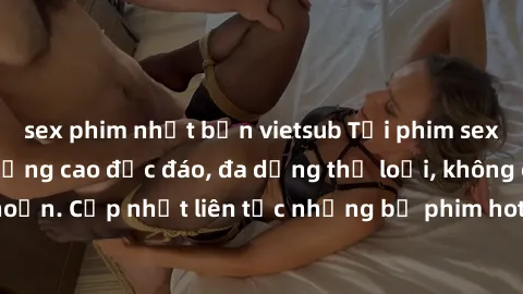 sex phim nhật bản vietsub Tải phim sex miễn phí chất lượng cao độc đáo, đa dạng thể loại, không cần đăng ký tài khoản. Cập nhật liên tục những bộ phim hot nhất trên thị trường. Sự lựa chọn hàng đầu ch