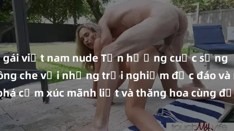 gái việt nam nude Tận hưởng cuộc sống tình dục online không che với những trải nghiệm độc đáo và mới lạ. Khám phá cảm xúc mãnh liệt và thăng hoa cùng đối tác tại các trang web chuyên nghiệp.