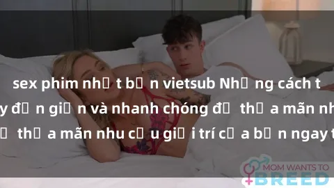 sex phim nhật bản vietsub Những cách tải phim sex về máy đơn giản và nhanh chóng để thỏa mãn nhu cầu giải trí của bạn ngay tại nhà