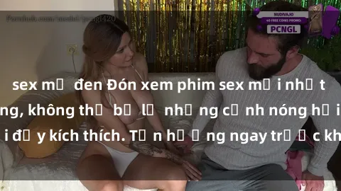sex mỹ đen Đón xem phim sex mới nhất đang hot trên mạng, không thể bỏ lỡ những cảnh nóng hổi đầy kích thích. Tận hưởng ngay trước khi bị xoá chóng mặt!