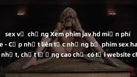 sex vợ chồng Xem phim jav hd miễn phí đỉnh cao không che - Cập nhật liên tục những bộ phim sex hay nhất, chất lượng cao chỉ có tại website chuyên nghiệp hàng đầu.