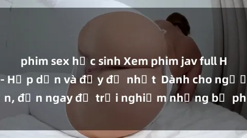 phim sex học sinh Xem phim jav full HD online miễn phí - Hấp dẫn và đầy đủ nhất Dành cho người lớn, đến ngay để trải nghiệm những bộ phim hấp dẫn và hấp dẫn.