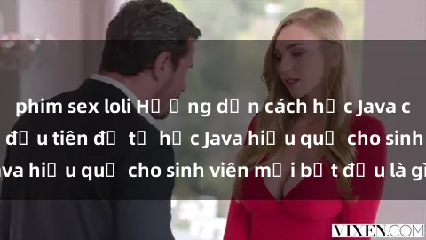 phim sex loli Hướng dẫn cách học Java cho sinh viên: Bước đầu tiên để tự học Java hiệu quả cho sinh viên mới bắt đầu là gì?