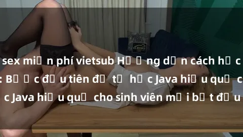 sex miễn phí vietsub Hướng dẫn cách học Java cho sinh viên: Bước đầu tiên để tự học Java hiệu quả cho sinh viên mới bắt đầu là gì?