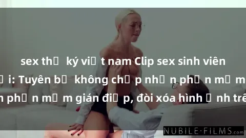 sex thư ký việt nam Clip sex sinh viên gây sốt mạng xã hội: Tuyên bố không chấp nhận phần mềm gián điệp, đòi xóa hình ảnh trên internet