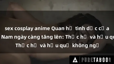 sex cosplay anime Quan hệ tình dục của nữ sinh Việt Nam ngày càng tăng lên: Thực hư và hậu quả không ngờ
