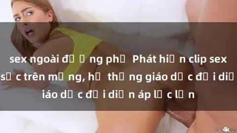 sex ngoài đường phố Phát hiện clip sex nữ sinh gây sốc trên mạng, hệ thống giáo dục đối diện áp lực lớn