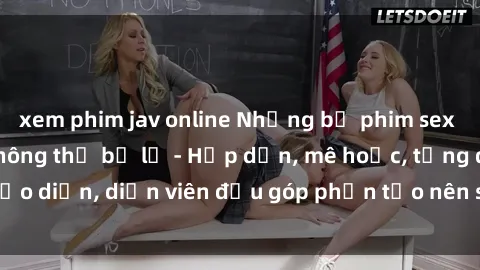 xem phim jav online Những bộ phim sex gái già đỉnh cao không thể bỏ lỡ - Hấp dẫn, mê hoặc, từng đạo diễn, diễn viên đều góp phần tạo nên sự hấp dẫn, kích thích.
