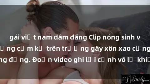 gái việt nam dâm đãng Clip nóng sinh viên gây sốc: Hành động cấm kỵ trên trường gây xôn xao cộng đồng. Đoạn video ghi lại cảnh vô lễ khiến dư luận bức xúc.