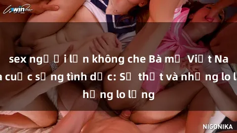 sex người lớn không che Bà mẹ Việt Nam và cuộc sống tình dục: Sự thật và những lo lắng