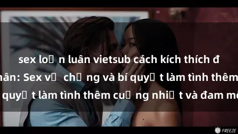 sex loạn luân vietsub cách kích thích đam mê trong hôn nhân: Sex vợ chồng và bí quyết làm tình thêm cuồng nhiệt và đam mê