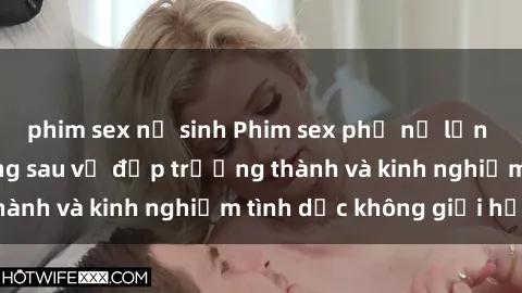 phim sex nữ sinh Phim sex phụ nữ lớn tuổi: Sức hút đằng sau vẻ đẹp trưởng thành và kinh nghiệm tình dục không giới hạn