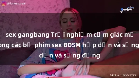 sex gangbang Trải nghiệm cảm giác mới lạ trong các bộ phim sex BDSM hấp dẫn và sống động