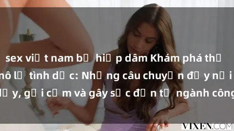 sex việt nam bị hiếp dâm Khám phá thế giới của phim sex nô lệ tình dục: Những câu chuyện đầy nổi dậy, gợi cảm và gây sốc đến từ ngành công nghiệp giải trí đen tối