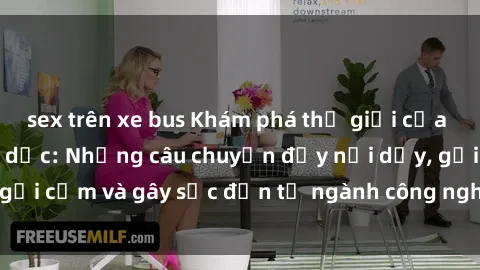 sex trên xe bus Khám phá thế giới của phim sex nô lệ tình dục: Những câu chuyện đầy nổi dậy, gợi cảm và gây sốc đến từ ngành công nghiệp giải trí đen tối