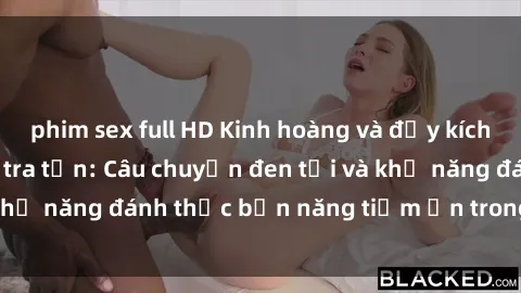 phim sex full HD Kinh hoàng và đầy kích thích với phim sex tra tấn: Câu chuyện đen tối và khả năng đánh thức bản năng tiềm ẩn trong con người