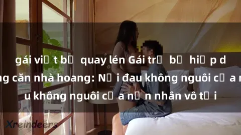 gái việt bị quay lén Gái trẻ bị hiếp dâm bạo lực trong căn nhà hoang: Nỗi đau không nguôi của nạn nhân vô tội