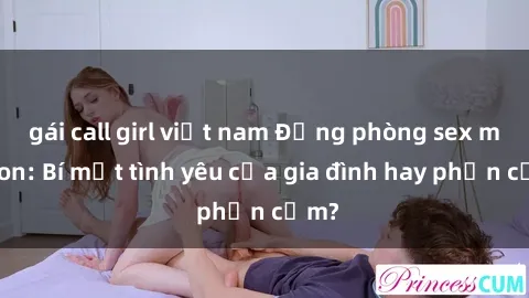 gái call girl việt nam Động phòng sex mẹ con: Bí mật tình yêu của gia đình hay phản cảm?
