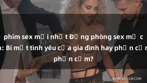 phim sex mới nhất Động phòng sex mẹ con: Bí mật tình yêu của gia đình hay phản cảm?