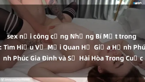 sex nơi công cộng Những Bí Mật trong Tình Dục Gia Đình: Tìm Hiểu Về Mối Quan Hệ Giữa Hạnh Phúc Gia Đình và Sự Hài Hòa Trong Cuộc Sống Tình Dục