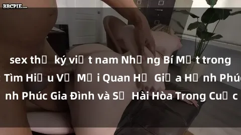 sex thư ký việt nam Những Bí Mật trong Tình Dục Gia Đình: Tìm Hiểu Về Mối Quan Hệ Giữa Hạnh Phúc Gia Đình và Sự Hài Hòa Trong Cuộc Sống Tình Dục
