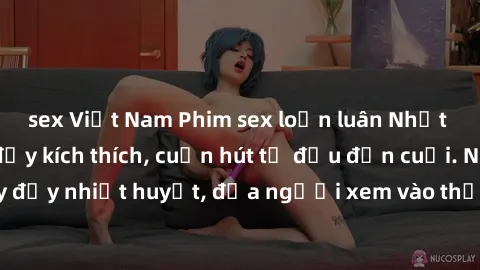 sex Việt Nam Phim sex loạn luân Nhật Bản: Hành động đầy kích thích, cuốn hút từ đầu đến cuối. Những cảnh quay đầy nhiệt huyết, đưa người xem vào thế giới độc đáo của tình thân. Đừng bỏ lỡ!