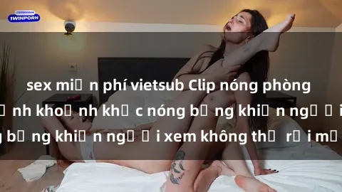 sex miễn phí vietsub Clip nóng phòng tắm gây sốt: Cận cảnh khoảnh khắc nóng bỏng khiến người xem không thể rời mắt